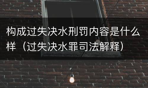 构成过失决水刑罚内容是什么样（过失决水罪司法解释）