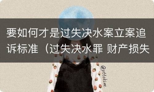 要如何才是过失决水案立案追诉标准（过失决水罪 财产损失标准）