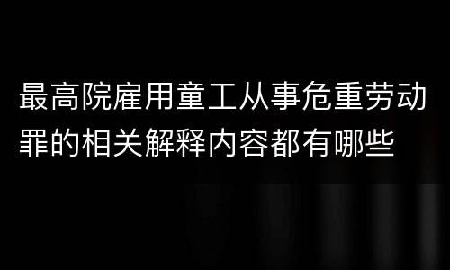 最高院雇用童工从事危重劳动罪的相关解释内容都有哪些