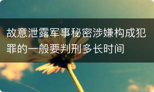 故意泄露军事秘密涉嫌构成犯罪的一般要判刑多长时间