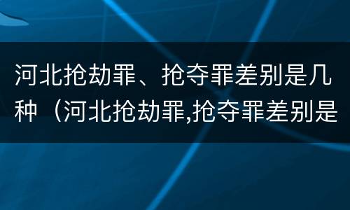 河北抢劫罪、抢夺罪差别是几种（河北抢劫罪,抢夺罪差别是几种犯罪行为）
