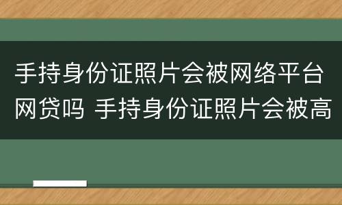 手持身份证照片会被网络平台网贷吗 手持身份证照片会被高利贷吗