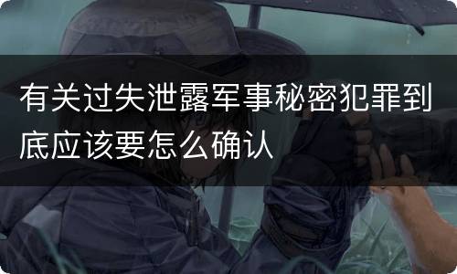 有关过失泄露军事秘密犯罪到底应该要怎么确认