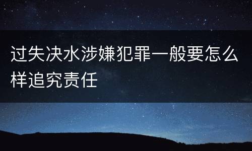 过失决水涉嫌犯罪一般要怎么样追究责任