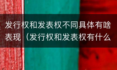 发行权和发表权不同具体有啥表现（发行权和发表权有什么区别）