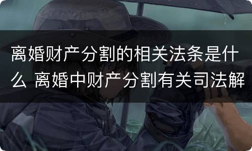 离婚财产分割的相关法条是什么 离婚中财产分割有关司法解释