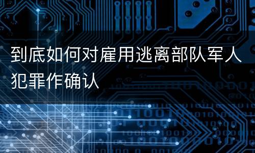 到底如何对雇用逃离部队军人犯罪作确认
