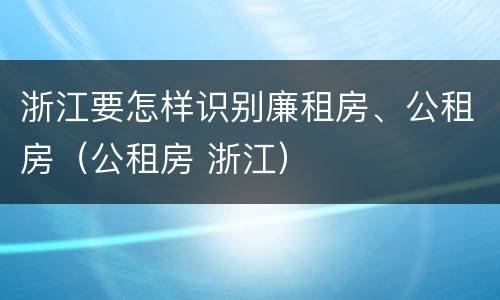 浙江要怎样识别廉租房、公租房（公租房 浙江）