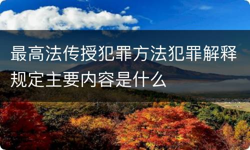 最高法传授犯罪方法犯罪解释规定主要内容是什么