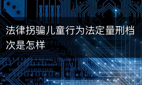 法律拐骗儿童行为法定量刑档次是怎样