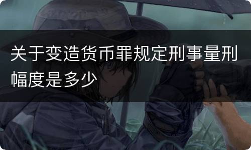 关于变造货币罪规定刑事量刑幅度是多少