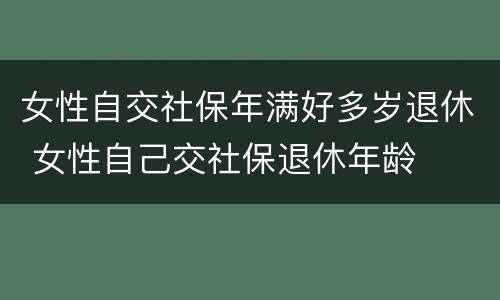 女性自交社保年满好多岁退休 女性自己交社保退休年龄