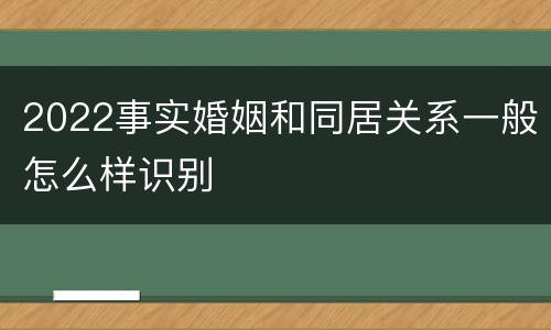 2022事实婚姻和同居关系一般怎么样识别