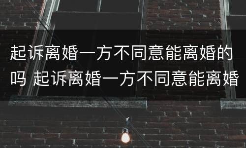起诉离婚一方不同意能离婚的吗 起诉离婚一方不同意能离婚的吗怎么办