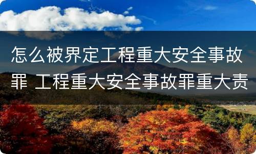 怎么被界定工程重大安全事故罪 工程重大安全事故罪重大责任事故罪