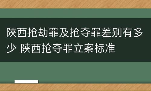 陕西抢劫罪及抢夺罪差别有多少 陕西抢夺罪立案标准