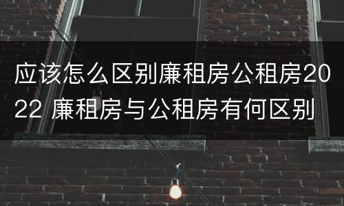 应该怎么区别廉租房公租房2022 廉租房与公租房有何区别