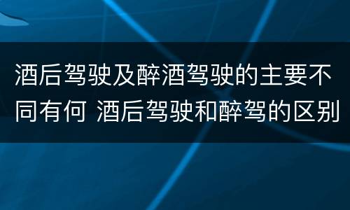 酒后驾驶及醉酒驾驶的主要不同有何 酒后驾驶和醉驾的区别
