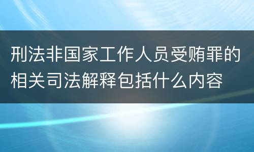刑法非国家工作人员受贿罪的相关司法解释包括什么内容