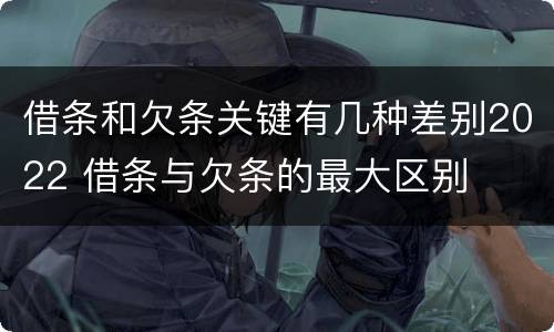 借条和欠条关键有几种差别2022 借条与欠条的最大区别