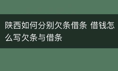 陕西如何分别欠条借条 借钱怎么写欠条与借条