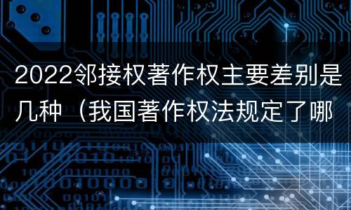 2022邻接权著作权主要差别是几种（我国著作权法规定了哪些邻接权?邻接权的保护期多长?）