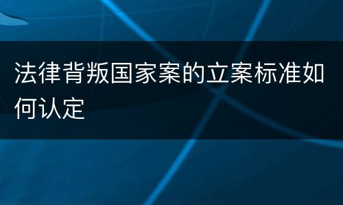 法律背叛国家案的立案标准如何认定