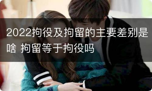 2022拘役及拘留的主要差别是啥 拘留等于拘役吗