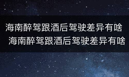 海南醉驾跟酒后驾驶差异有啥 海南醉驾跟酒后驾驶差异有啥区别