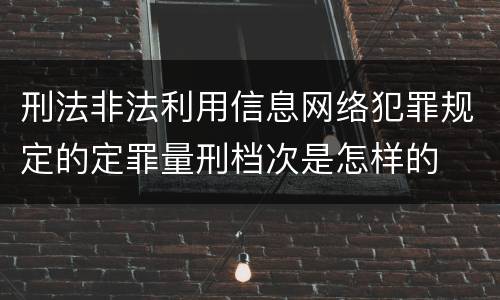 刑法非法利用信息网络犯罪规定的定罪量刑档次是怎样的