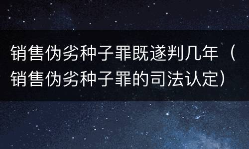 销售伪劣种子罪既遂判几年（销售伪劣种子罪的司法认定）