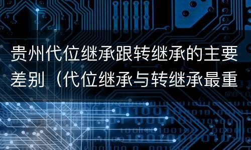 贵州代位继承跟转继承的主要差别（代位继承与转继承最重要的区别在于）