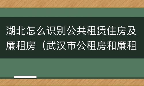 湖北怎么识别公共租赁住房及廉租房（武汉市公租房和廉租房区别）