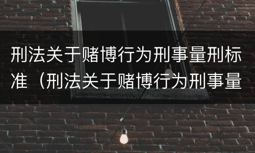 刑法关于赌博行为刑事量刑标准（刑法关于赌博行为刑事量刑标准的规定）