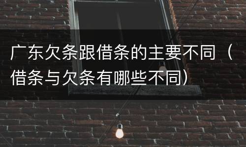 广东欠条跟借条的主要不同（借条与欠条有哪些不同）