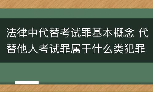 法律中代替考试罪基本概念 代替他人考试罪属于什么类犯罪