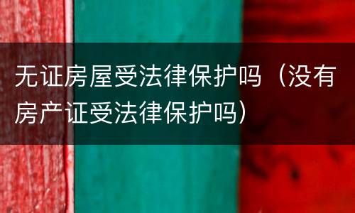 无证房屋受法律保护吗（没有房产证受法律保护吗）