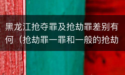 黑龙江抢夺罪及抢劫罪差别有何（抢劫罪一罪和一般的抢劫罪）