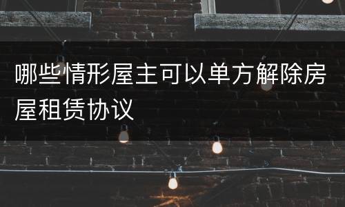 哪些情形屋主可以单方解除房屋租赁协议