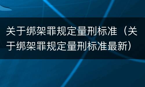 关于绑架罪规定量刑标准（关于绑架罪规定量刑标准最新）
