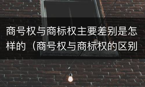 商号权与商标权主要差别是怎样的（商号权与商标权的区别）