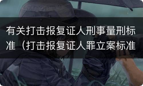 有关打击报复证人刑事量刑标准（打击报复证人罪立案标准）