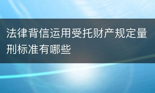 法律背信运用受托财产规定量刑标准有哪些