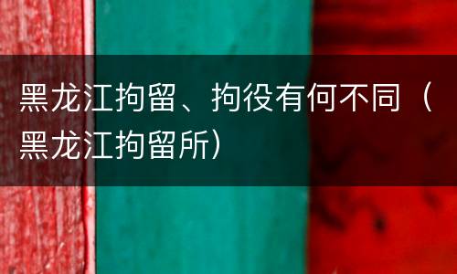 黑龙江拘留、拘役有何不同（黑龙江拘留所）