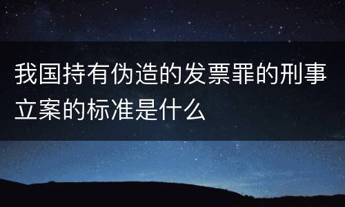 我国持有伪造的发票罪的刑事立案的标准是什么