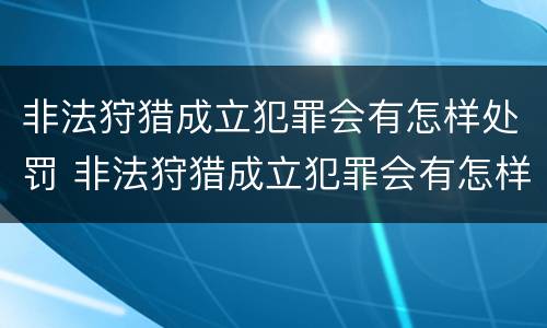 非法狩猎成立犯罪会有怎样处罚 非法狩猎成立犯罪会有怎样处罚呢