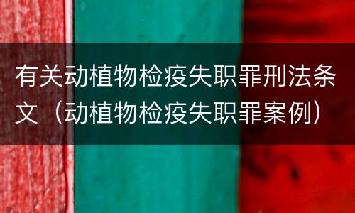 有关动植物检疫失职罪刑法条文（动植物检疫失职罪案例）