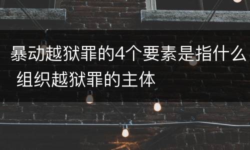 暴动越狱罪的4个要素是指什么 组织越狱罪的主体