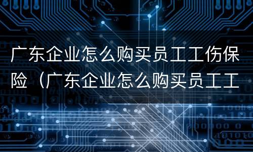 广东企业怎么购买员工工伤保险（广东企业怎么购买员工工伤保险的）