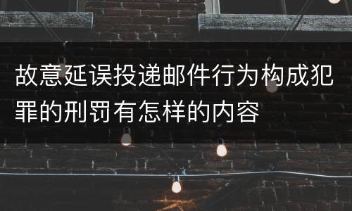 故意延误投递邮件行为构成犯罪的刑罚有怎样的内容
